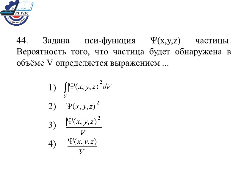 44. Задана пси-функция Ψ(x,y,z) частицы. Вероятность того, что частица будет обнаружена в объёме V